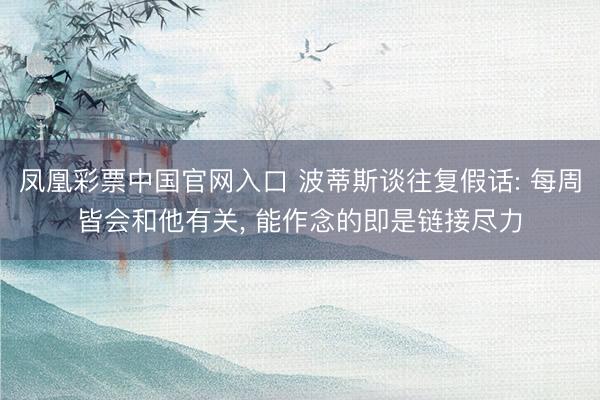 凤凰彩票中国官网入口 波蒂斯谈往复假话: 每周皆会和他有关， 能作念的即是链接尽力