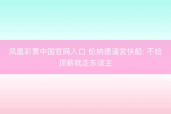 凤凰彩票中国官网入口 伦纳德逼宫快船: 不给顶薪就走东谈主