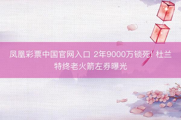 凤凰彩票中国官网入口 2年9000万锁死! 杜兰特终老火箭左券曝光