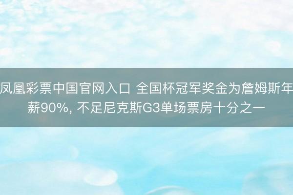 凤凰彩票中国官网入口 全国杯冠军奖金为詹姆斯年薪90%， 不足尼克斯G3单场票房十分之一