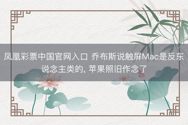 凤凰彩票中国官网入口 乔布斯说触屏Mac是反东说念主类的， 苹果照旧作念了