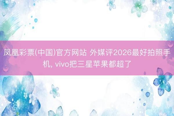 凤凰彩票(中国)官方网站 外媒评2026最好拍照手机， vivo把三星苹果都超了