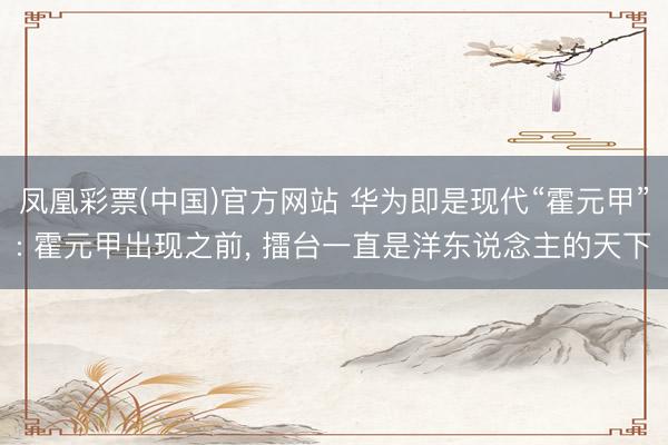 凤凰彩票(中国)官方网站 华为即是现代“霍元甲”: 霍元甲出现之前， 擂台一直是洋东说念主的天下