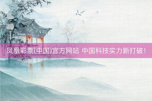 凤凰彩票(中国)官方网站 中国科技实力新打破！