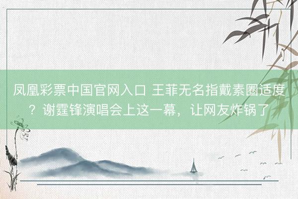 凤凰彩票中国官网入口 王菲无名指戴素圈适度?谢霆锋演唱会上这一幕,让网友炸锅了