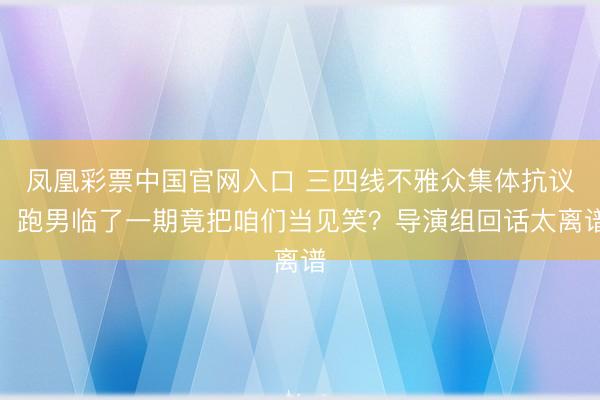 凤凰彩票中国官网入口 三四线不雅众集体抗议：跑男临了一期竟把咱们当见笑？导演组回话太离谱