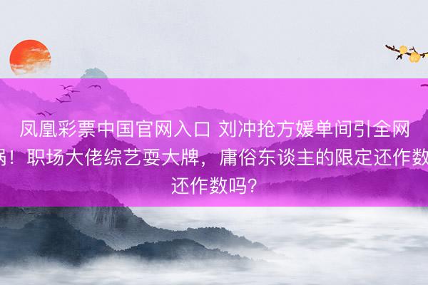 凤凰彩票中国官网入口 刘冲抢方媛单间引全网炸锅！职场大佬综艺耍大牌，庸俗东谈主的限定还作数吗？
