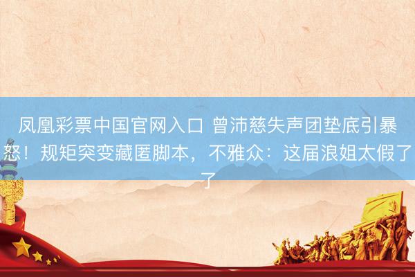 凤凰彩票中国官网入口 曾沛慈失声团垫底引暴怒！规矩突变藏匿脚本，不雅众：这届浪姐太假了