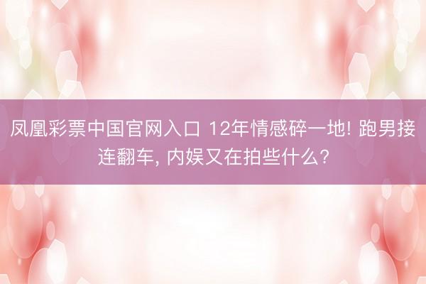 凤凰彩票中国官网入口 12年情感碎一地! 跑男接连翻车， 内娱又在拍些什么?