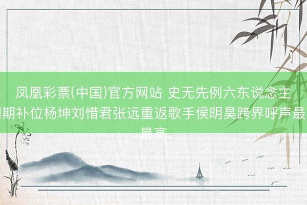 凤凰彩票(中国)官方网站 史无先例六东说念主同期补位杨坤刘惜君张远重返歌手侯明昊跨界呼声最高