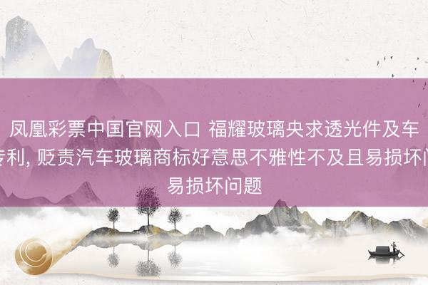 凤凰彩票中国官网入口 福耀玻璃央求透光件及车辆专利， 贬责汽车玻璃商标好意思不雅性不及且易损坏问题