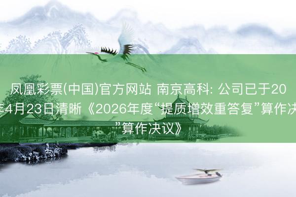 凤凰彩票(中国)官方网站 南京高科: 公司已于2026年4月23日清晰《2026年度“提质增效重答复”算作决议》