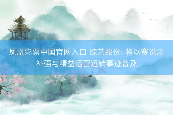 凤凰彩票中国官网入口 综艺股份: 将以赛说念补强与精益运营运转事迹普及