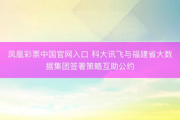 凤凰彩票中国官网入口 科大讯飞与福建省大数据集团签署策略互助公约
