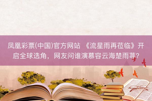 凤凰彩票(中国)官方网站 《流星雨再莅临》开启全球选角,网友问谁演慕容云海楚雨荨?