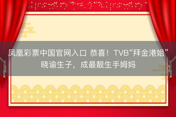 凤凰彩票中国官网入口 恭喜！TVB“拜金港姐”晓谕生子，成最靓生手姆妈