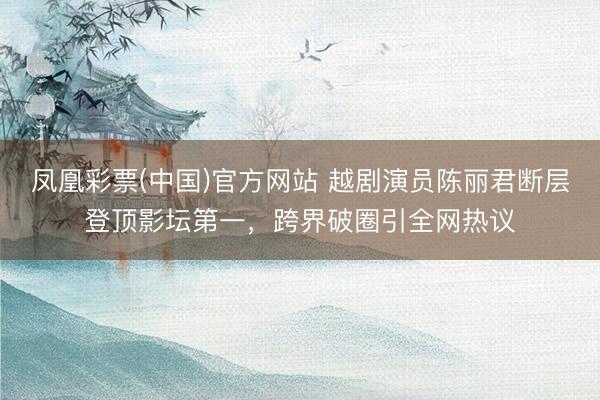 凤凰彩票(中国)官方网站 越剧演员陈丽君断层登顶影坛第一，跨界破圈引全网热议