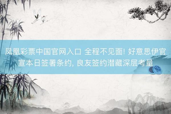 凤凰彩票中国官网入口 全程不见面! 好意思伊官宣本日签署条约， 良友签约潜藏深层考量