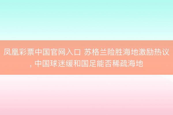 凤凰彩票中国官网入口 苏格兰险胜海地激励热议， 中国球迷缓和国足能否稀疏海地