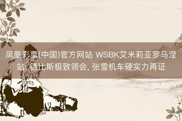 凤凰彩票(中国)官方网站 WSBK艾米莉亚罗马涅站: 德比斯极致领会， 张雪机车硬实力再证