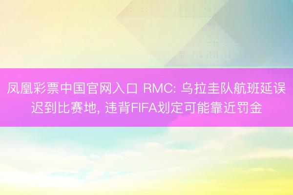 凤凰彩票中国官网入口 RMC: 乌拉圭队航班延误迟到比赛地， 违背FIFA划定可能靠近罚金