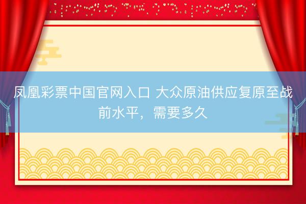 凤凰彩票中国官网入口 大众原油供应复原至战前水平，需要多久