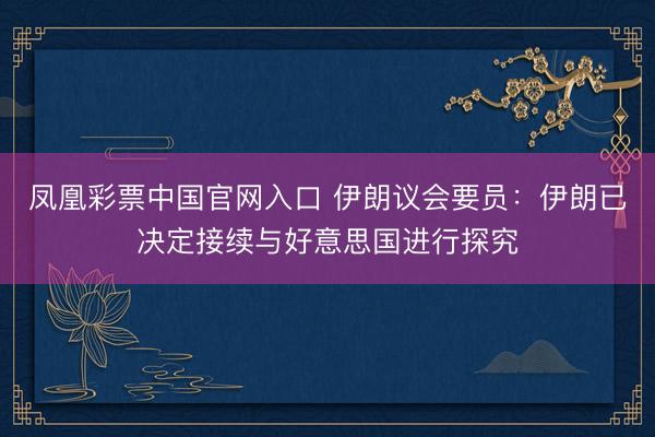 凤凰彩票中国官网入口 伊朗议会要员:伊朗已决定接续与好意思国进行探究