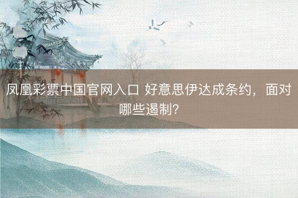 凤凰彩票中国官网入口 好意思伊达成条约，面对哪些遏制？