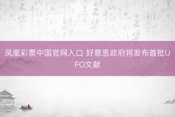 凤凰彩票中国官网入口 好意思政府将发布首批UFO文献