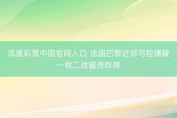 凤凰彩票中国官网入口 法国巴黎近邻可控爆破一枚二战留传炸弹