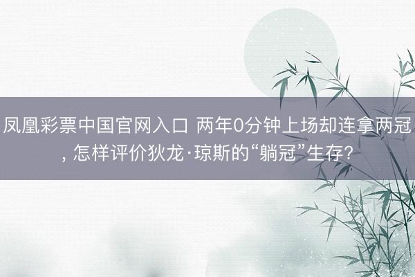 凤凰彩票中国官网入口 两年0分钟上场却连拿两冠， 怎样评价狄龙·琼斯的“躺冠”生存?