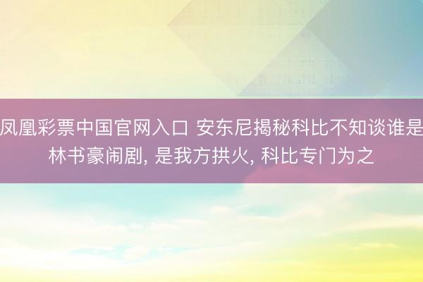 凤凰彩票中国官网入口 安东尼揭秘科比不知谈谁是林书豪闹剧， 是我方拱火， 科比专门为之