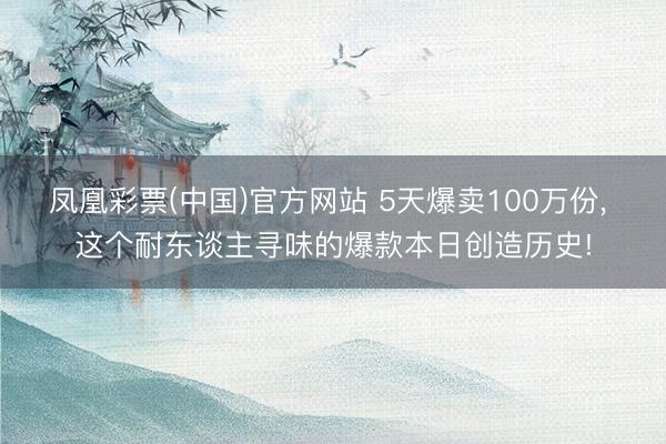 凤凰彩票(中国)官方网站 5天爆卖100万份， 这个耐东谈主寻味的爆款本日创造历史!