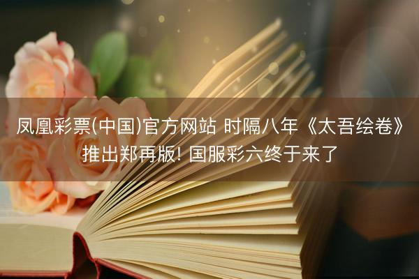 凤凰彩票(中国)官方网站 时隔八年《太吾绘卷》推出郑再版! 国服彩六终于来了