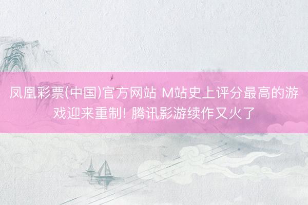 凤凰彩票(中国)官方网站 M站史上评分最高的游戏迎来重制! 腾讯影游续作又火了