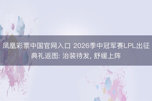 凤凰彩票中国官网入口 2026季中冠军赛LPL出征典礼返图: 治装待发， 舒缓上阵