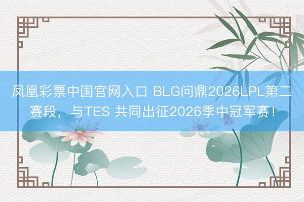 凤凰彩票中国官网入口 BLG问鼎2026LPL第二赛段，与TES 共同出征2026季中冠军赛！