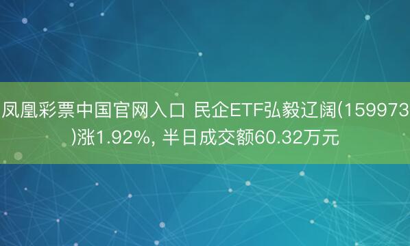 凤凰彩票中国官网入口 民企ETF弘毅辽阔(159973)涨1.92%， 半日成交额60.32万元