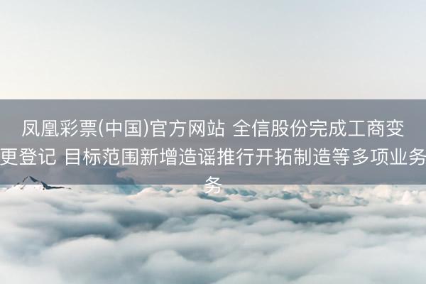 凤凰彩票(中国)官方网站 全信股份完成工商变更登记 目标范围新增造谣推行开拓制造等多项业务