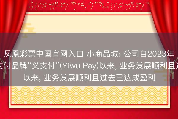 凤凰彩票中国官网入口 小商品城: 公司自2023年淡雅推出跨境支付品牌“义支付”(Yiwu Pay)以来， 业务发展顺利且过去已达成盈利