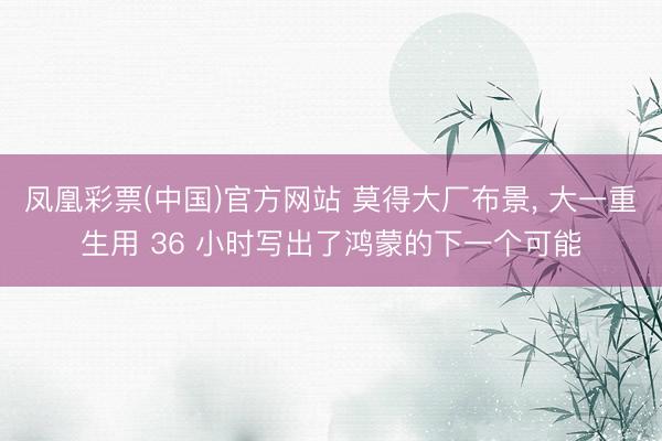 凤凰彩票(中国)官方网站 莫得大厂布景， 大一重生用 36 小时写出了鸿蒙的下一个可能