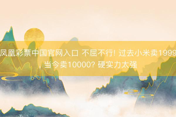 凤凰彩票中国官网入口 不屈不行! 过去小米卖1999， 当今卖10000? 硬实力太强