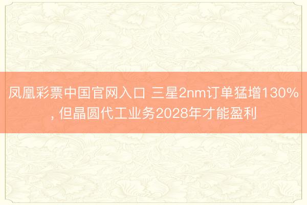 凤凰彩票中国官网入口 三星2nm订单猛增130%, 但晶圆代工业务2028年才能盈利