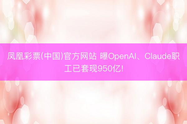 凤凰彩票(中国)官方网站 曝OpenAI、Claude职工已套现950亿!