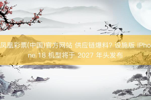 凤凰彩票(中国)官方网站 供应链爆料? 设施版 iPhone 18 机型将于 2027 年头发布