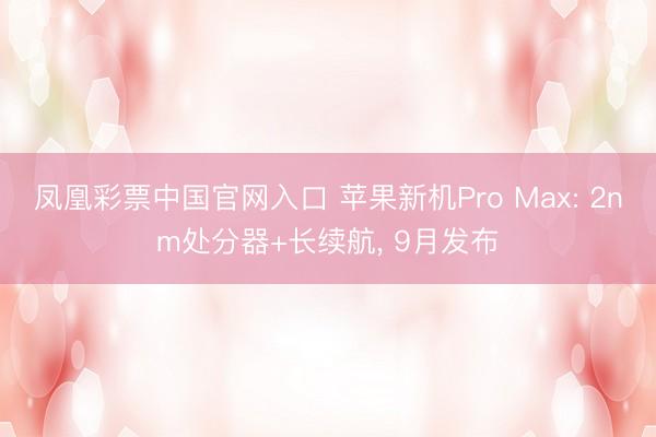 凤凰彩票中国官网入口 苹果新机Pro Max: 2nm处分器+长续航, 9月发布