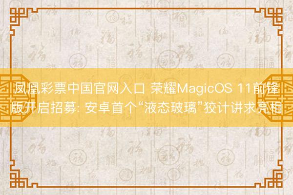 凤凰彩票中国官网入口 荣耀MagicOS 11前锋版开启招募: 安卓首个“液态玻璃”狡计讲求亮相