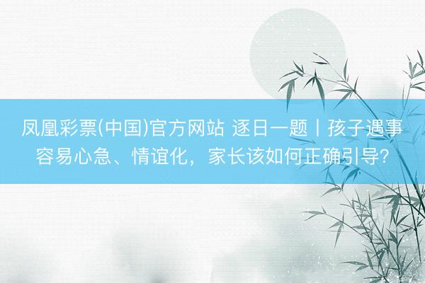 凤凰彩票(中国)官方网站 逐日一题丨孩子遇事容易心急、情谊化，家长该如何正确引导？