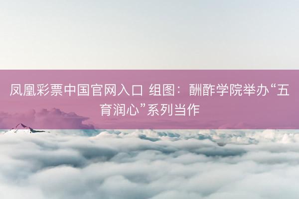 凤凰彩票中国官网入口 组图：酬酢学院举办“五育润心”系列当作