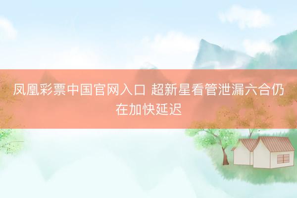 凤凰彩票中国官网入口 超新星看管泄漏六合仍在加快延迟